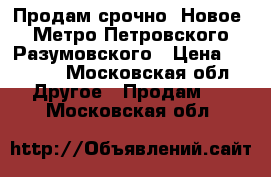 Продам срочно. Новое. Метро Петровского-Разумовского › Цена ­ 4 000 - Московская обл. Другое » Продам   . Московская обл.